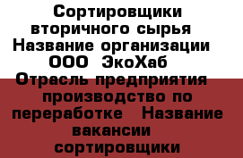 Сортировщики вторичного сырья › Название организации ­ ООО “ЭкоХаб“ › Отрасль предприятия ­ производство по переработке › Название вакансии ­ сортировщики вторичногосырья › Место работы ­ г. Батайск ул. Самарское шоссе 15 › Подчинение ­ рукорводству › Минимальный оклад ­ 25 000 › Возраст от ­ 18 › Возраст до ­ 55 - Ростовская обл., Батайск г. Работа » Вакансии   . Ростовская обл.